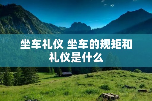 坐车礼仪 坐车的规矩和礼仪是什么
