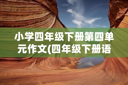 小学四年级下册第四单元作文(四年级下册语文书第四单元作文)