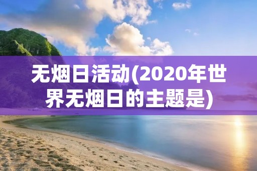 无烟日活动(2020年世界无烟日的主题是) 无烟日活动(2020年世界无烟日的主题是)
