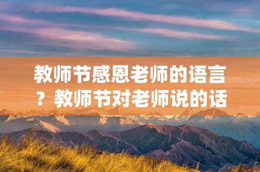 教师节感恩老师的语言？教师节对老师说的话感谢话10个字(通用66句)