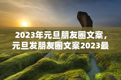 2023年元旦朋友圈文案,元旦发朋友圈文案2023最火(大全60句)