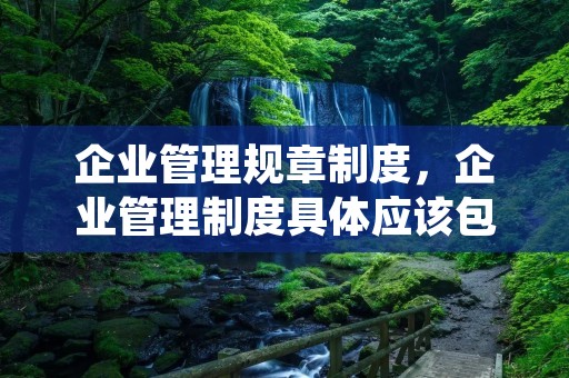 企业管理规章制度,企业管理制度具体应该包括哪些呢
