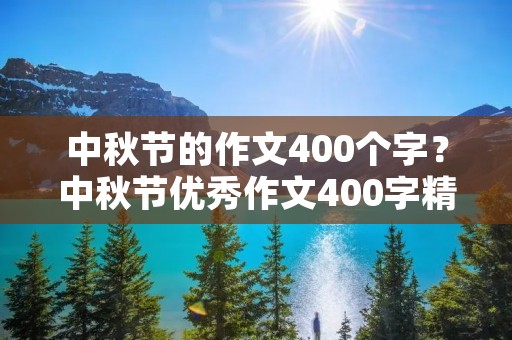 中秋节的作文400个字?中秋节优秀作文400字精选10篇 中秋节的作文400个字?中秋节优秀作文400字精选10篇