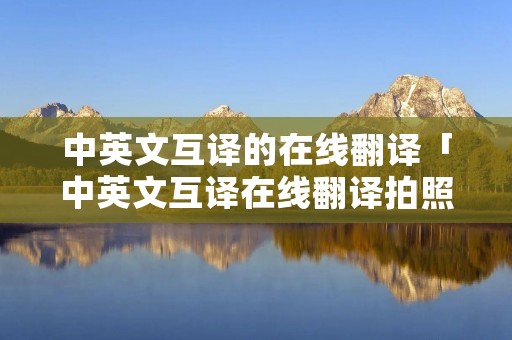 中英文互译的在线翻译「中英文互译在线翻译拍照」
