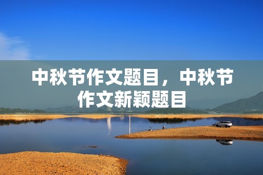 中秋节作文题目,中秋节作文新颖题目 中秋节作文题目,中秋节作文新颖题目
