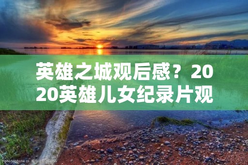 英雄之城观后感？2020英雄儿女纪录片观后感5篇