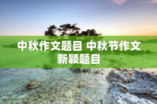 中秋作文题目 中秋节作文新颖题目