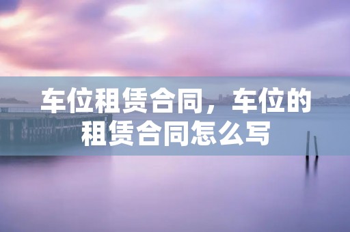 车位租赁合同，车位的租赁合同怎么写