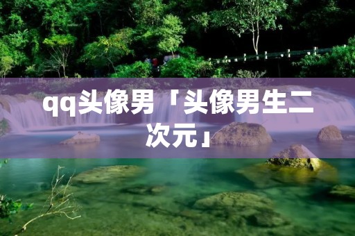 qq头像男「头像男生二次元」