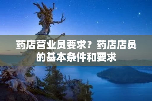 药店营业员要求？药店店员的基本条件和要求