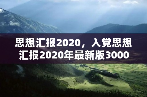 思想汇报2020,入党思想汇报2020年最新版3000字 思想汇报2020,入党思想汇报2020年最新版3000字
