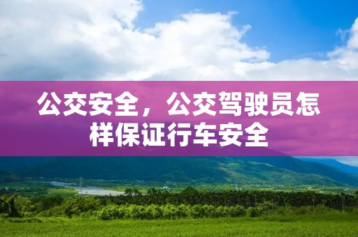 公交安全,公交驾驶员怎样保证行车安全 公交安全,公交驾驶员怎样保证行车安全