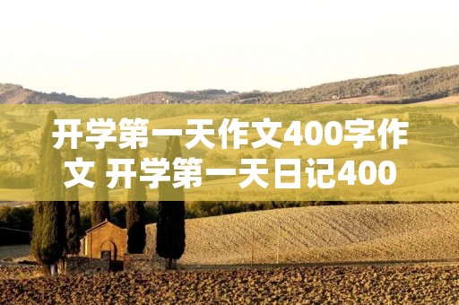 开学第一天作文400字作文 开学第一天日记400字 开学第一天作文400字作文 开学第一天日记400字