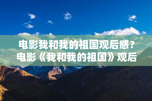 电影我和我的祖国观后感？电影《我和我的祖国》观后感650字