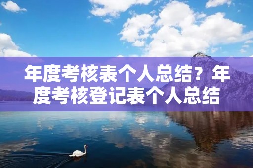 年度考核表个人总结?年度考核登记表个人总结怎么写 年度考核表个人总结?年度考核登记表个人总结怎么写