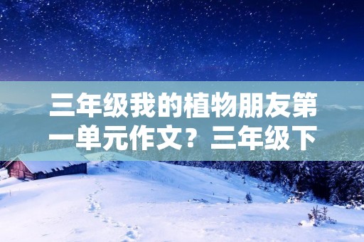 三年级我的植物朋友第一单元作文？三年级下册第一单元《我的植物朋友》作文10篇