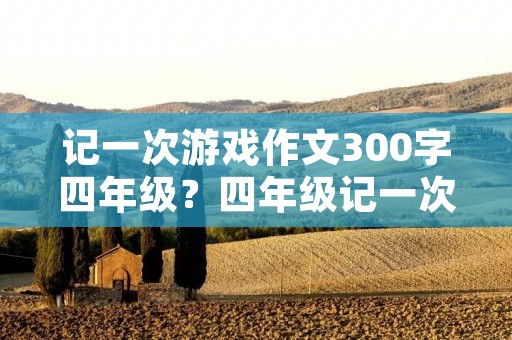 记一次游戏作文300字四年级？四年级记一次游戏作文300字