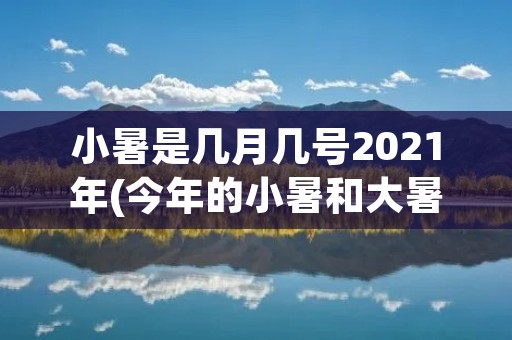 小暑是几月几号2021年(今年的小暑和大暑分别是几月几日星期几2021)