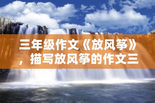 三年级作文《放风筝》,描写放风筝的作文三年级300字