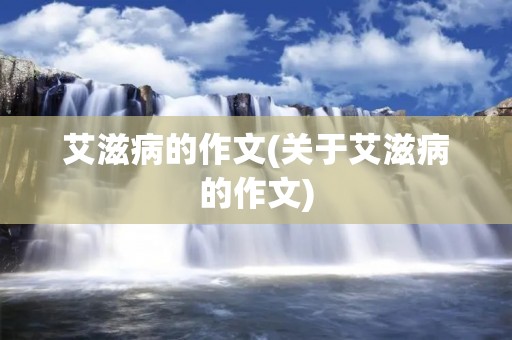 艾滋病的作文(关于艾滋病的作文)