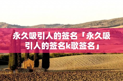 永久吸引人的签名「永久吸引人的签名k歌签名」