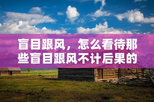 盲目跟风,怎么看待那些盲目跟风不计后果的人