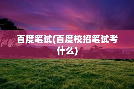 百度笔试(百度校招笔试考什么) 百度笔试(百度校招笔试考什么)