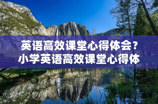 英语高效课堂心得体会？小学英语高效课堂心得体会万能