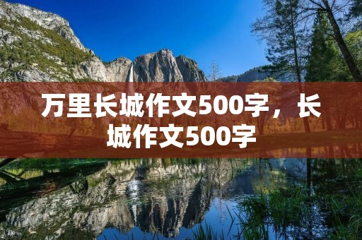 万里长城作文500字，长城作文500字