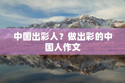中国出彩人?做出彩的中国人作文 中国出彩人?做出彩的中国人作文