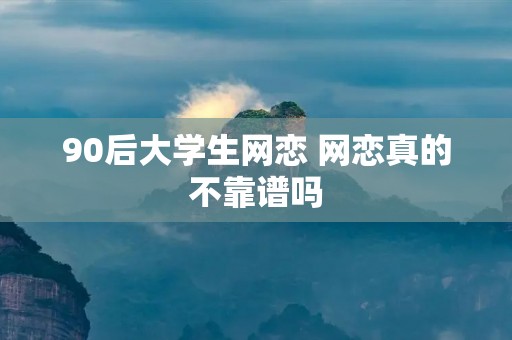 90后大学生网恋 网恋真的不靠谱吗 90后大学生网恋 网恋真的不靠谱吗