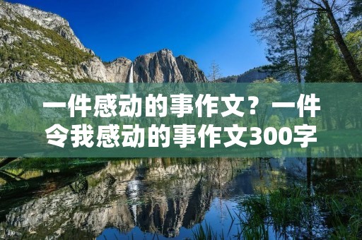 一件感动的事作文?一件令我感动的事作文300字 一件感动的事作文?一件令我感动的事作文300字