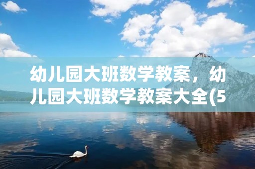 幼儿园大班数学教案，幼儿园大班数学教案大全(5篇)