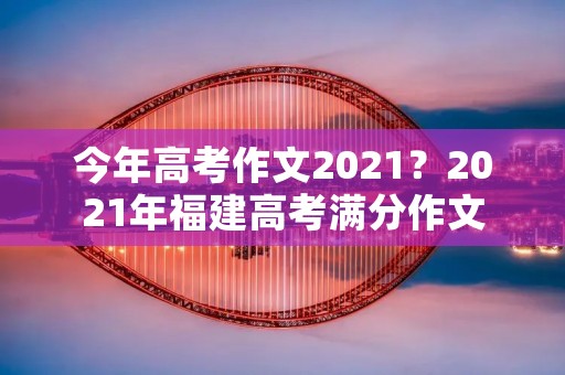 今年高考作文2021？2021年福建高考满分作文