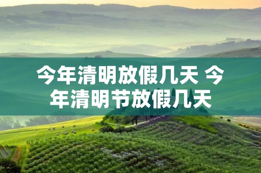 今年清明放假几天 今年清明节放假几天