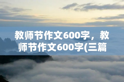 教师节作文600字，教师节作文600字(三篇)