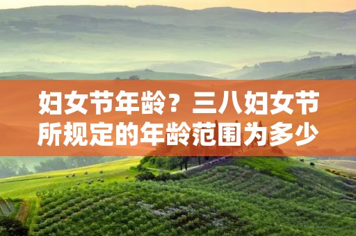妇女节年龄?三八妇女节所规定的年龄范围为多少 妇女节年龄?三八妇女节所规定的年龄范围为多少