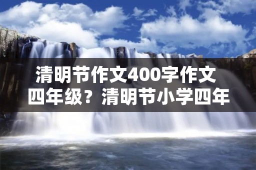 清明节作文400字作文 四年级？清明节小学四年级400个字作文。