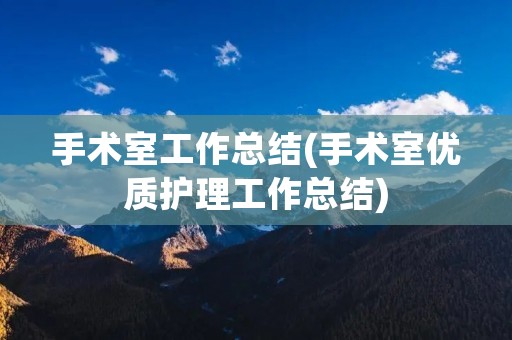 手术室工作总结(手术室优质护理工作总结) 手术室工作总结(手术室优质护理工作总结)