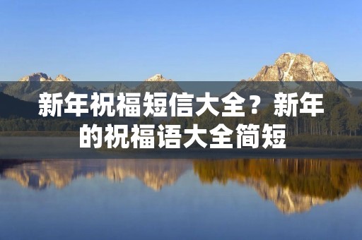 新年祝福短信大全?新年的祝福语大全简短 新年祝福短信大全?新年的祝福语大全简短