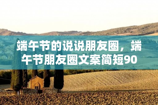 端午节的说说朋友圈,端午节朋友圈文案简短90句