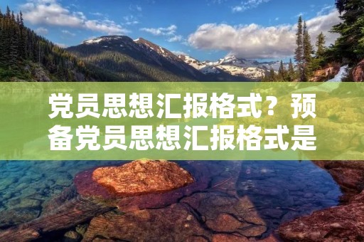 党员思想汇报格式？预备党员思想汇报格式是什么