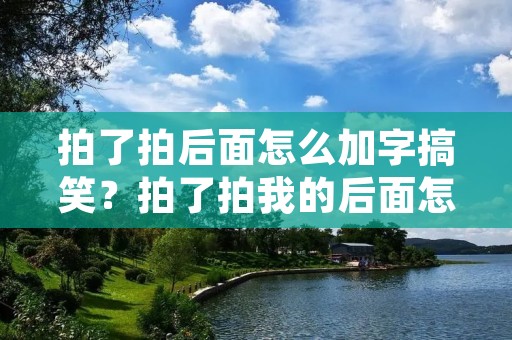 拍了拍后面怎么加字搞笑?拍了拍我的后面怎么加字搞笑 拍了拍后面怎么加字搞笑?拍了拍我的后面怎么加字搞笑