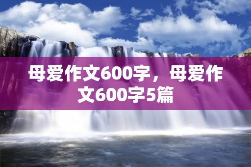 母爱作文600字,母爱作文600字5篇