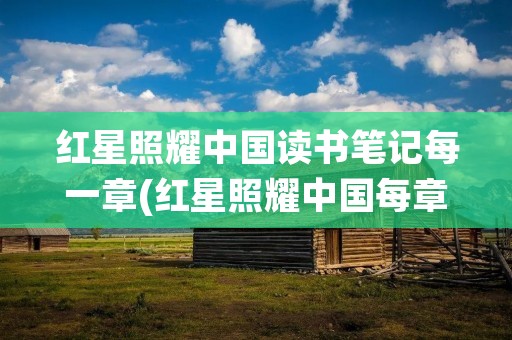红星照耀中国读书笔记每一章(红星照耀中国每章读书笔记摘抄)