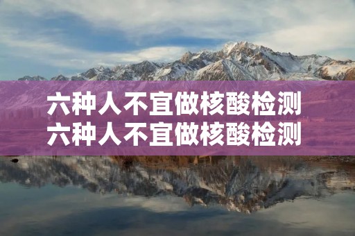 六种人不宜做核酸检测 六种人不宜做核酸检测 核酸检测的方式有几种