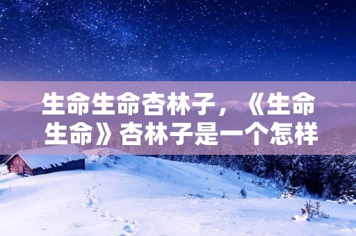 生命生命杏林子,《生命 生命》杏林子是一个怎样的人 生命生命杏林子,《生命 生命》杏林子是一个怎样的人