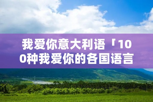 我爱你意大利语「100种我爱你的各国语言」