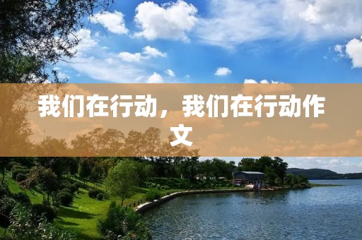 我们在行动,我们在行动作文 我们在行动,我们在行动作文