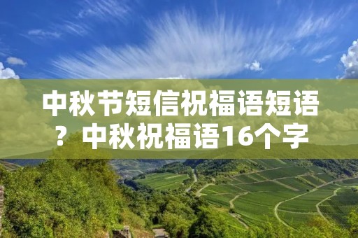 中秋节短信祝福语短语?中秋祝福语16个字 中秋节短信祝福语短语?中秋祝福语16个字